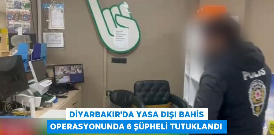 DİYARBAKIR’DA YASA DIŞI BAHİS OPERASYONUNDA 6 ŞÜPHELİ TUTUKLANDI