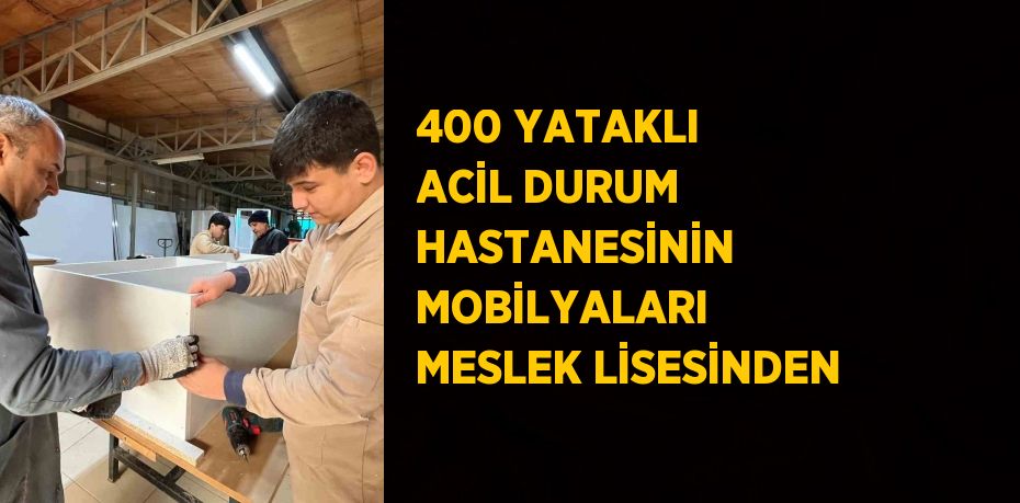 400 YATAKLI ACİL DURUM HASTANESİNİN MOBİLYALARI MESLEK LİSESİNDEN