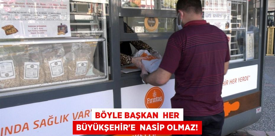BÖYLE BAŞKAN  HER BÜYÜKŞEHİR’E  NASİP OLMAZ!
