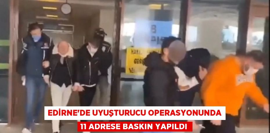 Edirne’de uyuşturucu operasyonunda 11 adrese baskın yapıldı