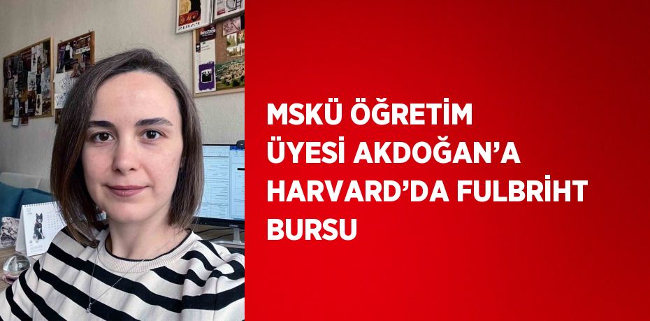 MSKÜ ÖĞRETİM ÜYESİ AKDOĞAN’A HARVARD’DA FULBRİHT BURSU