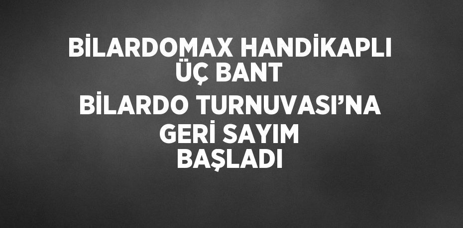 BİLARDOMAX HANDİKAPLI ÜÇ BANT BİLARDO TURNUVASI’NA GERİ SAYIM BAŞLADI