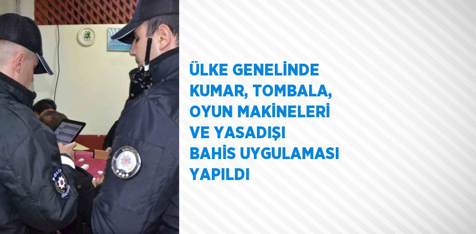 ÜLKE GENELİNDE KUMAR, TOMBALA, OYUN MAKİNELERİ VE YASADIŞI BAHİS UYGULAMASI YAPILDI