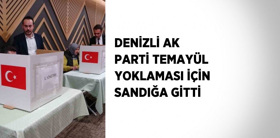 DENİZLİ AK PARTİ TEMAYÜL YOKLAMASI İÇİN SANDIĞA GİTTİ