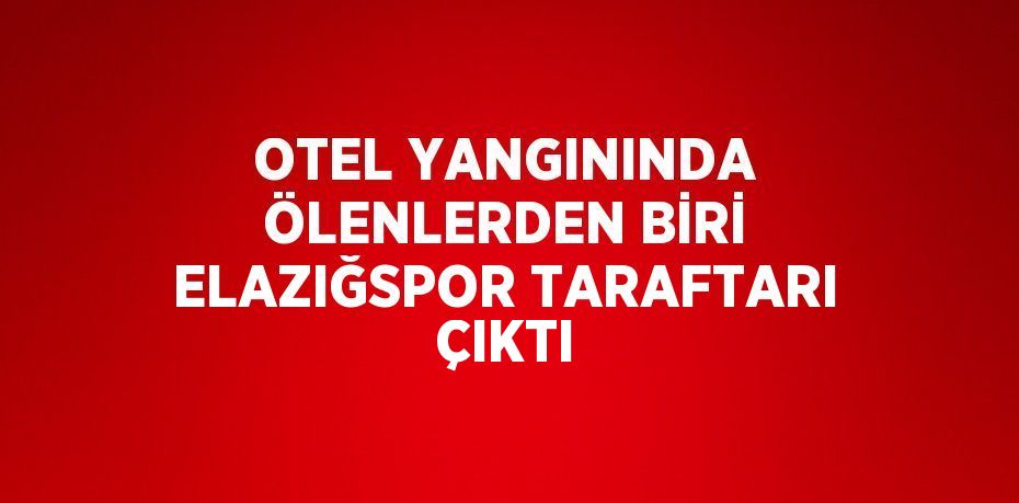 OTEL YANGININDA ÖLENLERDEN BİRİ ELAZIĞSPOR TARAFTARI ÇIKTI