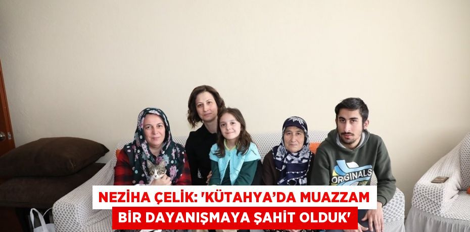 NEZİHA ÇELİK: 'KÜTAHYA’DA MUAZZAM BİR DAYANIŞMAYA ŞAHİT OLDUK'