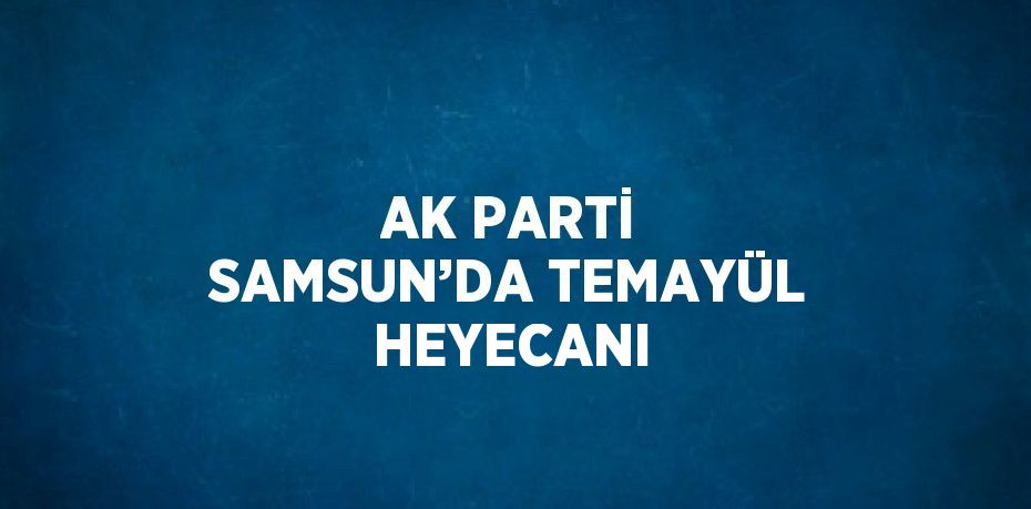 AK PARTİ SAMSUN’DA TEMAYÜL HEYECANI