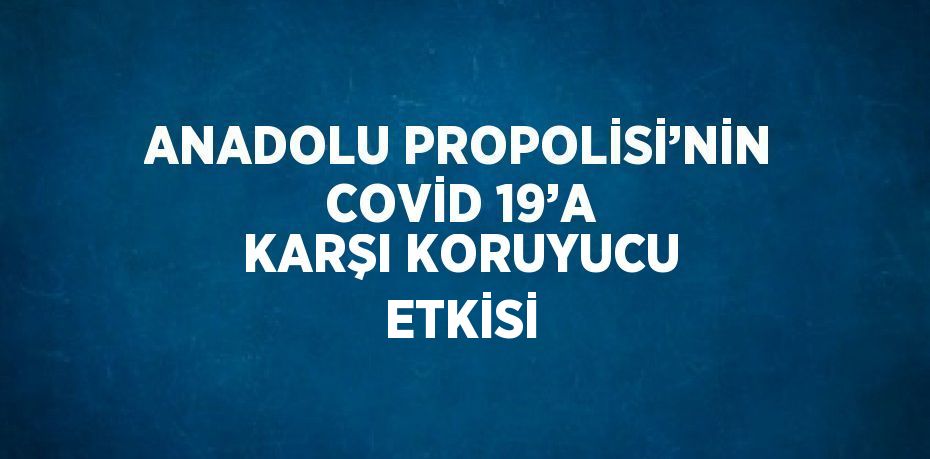 ANADOLU PROPOLİSİ’NİN COVİD 19’A KARŞI KORUYUCU ETKİSİ