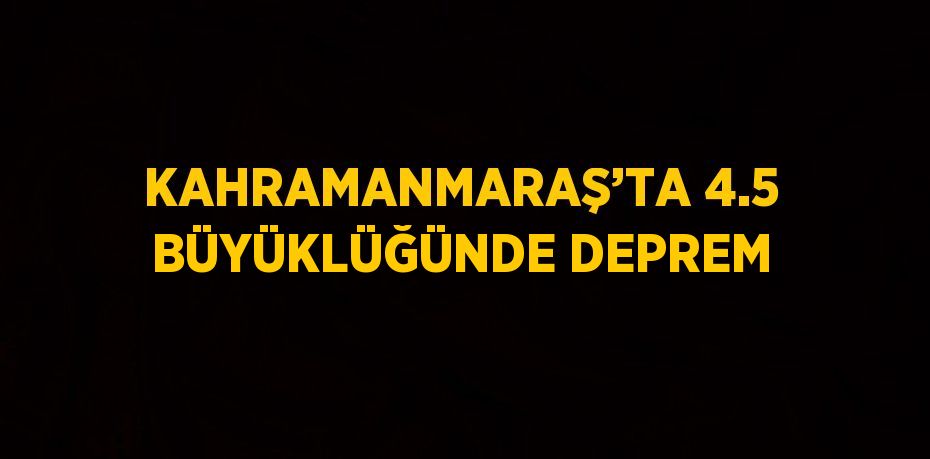 KAHRAMANMARAŞ’TA 4.5 BÜYÜKLÜĞÜNDE DEPREM