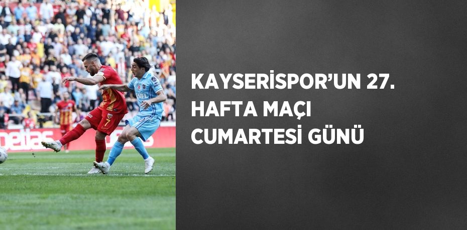 KAYSERİSPOR’UN 27. HAFTA MAÇI CUMARTESİ GÜNÜ