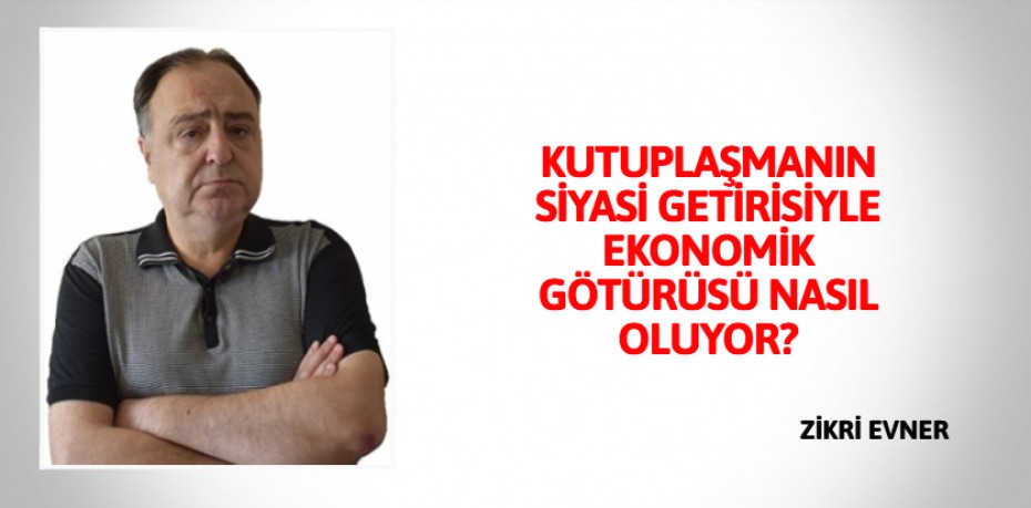 KUTUPLAŞMANIN SİYASİ GETİRİSİYLE EKONOMİK GÖTÜRÜSÜ NASIL OLUYOR?