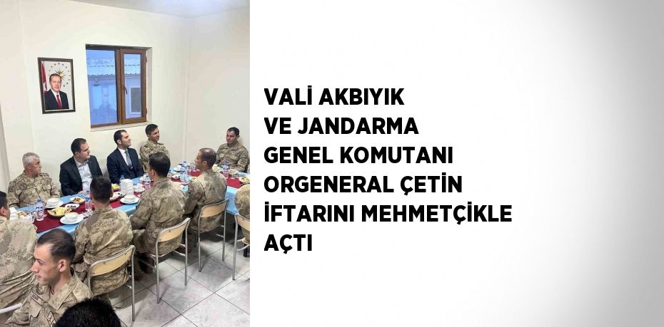 VALİ AKBIYIK VE JANDARMA GENEL KOMUTANI ORGENERAL ÇETİN İFTARINI MEHMETÇİKLE AÇTI