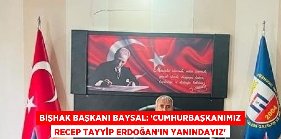 BİŞHAK BAŞKANI BAYSAL: 'CUMHURBAŞKANIMIZ RECEP TAYYİP ERDOĞAN’IN YANINDAYIZ'