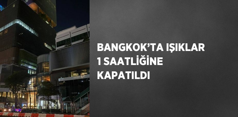 BANGKOK’TA IŞIKLAR 1 SAATLİĞİNE KAPATILDI