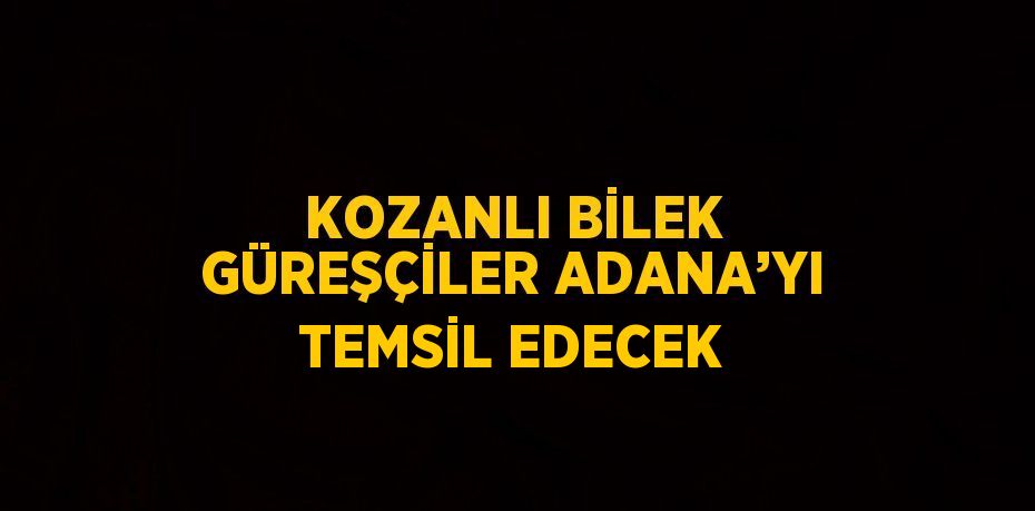 KOZANLI BİLEK GÜREŞÇİLER ADANA’YI TEMSİL EDECEK