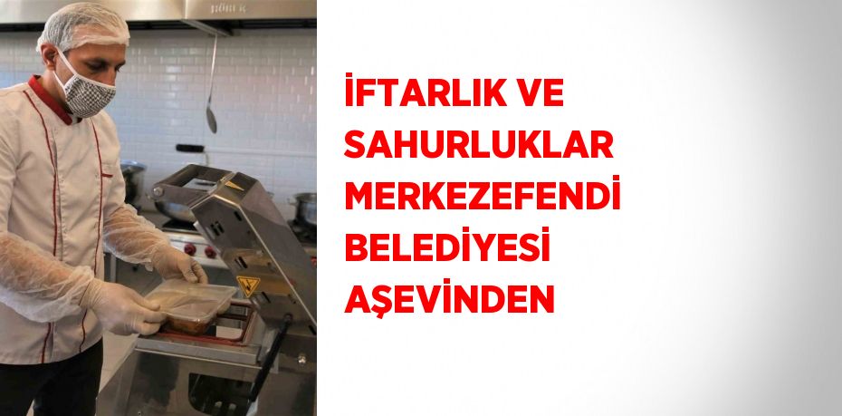 İFTARLIK VE SAHURLUKLAR MERKEZEFENDİ BELEDİYESİ AŞEVİNDEN