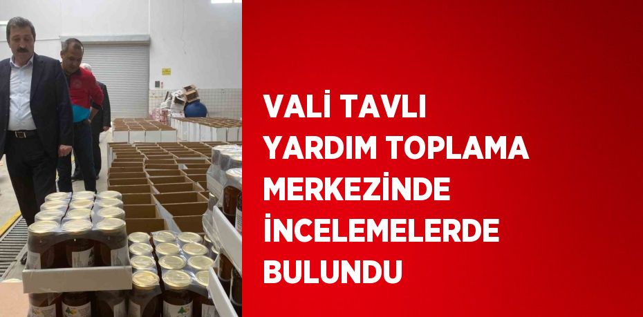 VALİ TAVLI YARDIM TOPLAMA MERKEZİNDE İNCELEMELERDE BULUNDU