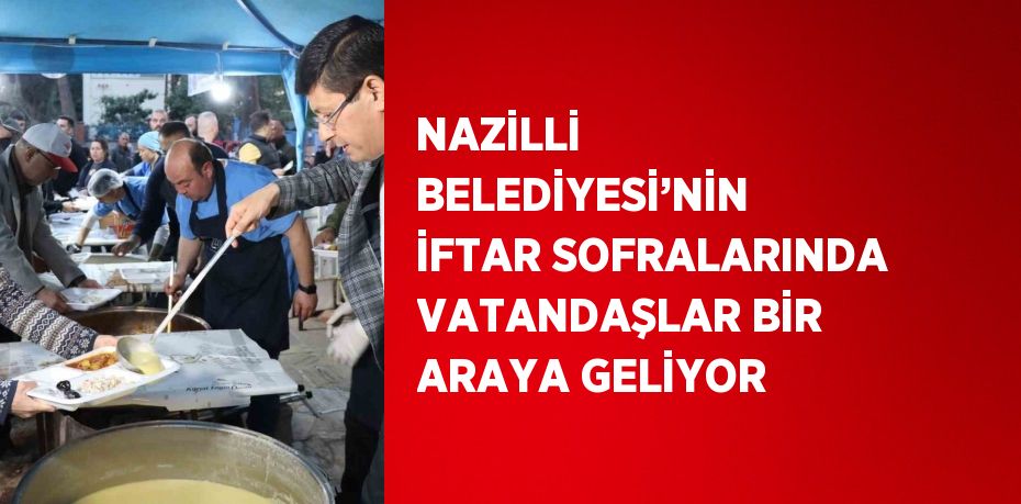 NAZİLLİ BELEDİYESİ’NİN İFTAR SOFRALARINDA VATANDAŞLAR BİR ARAYA GELİYOR