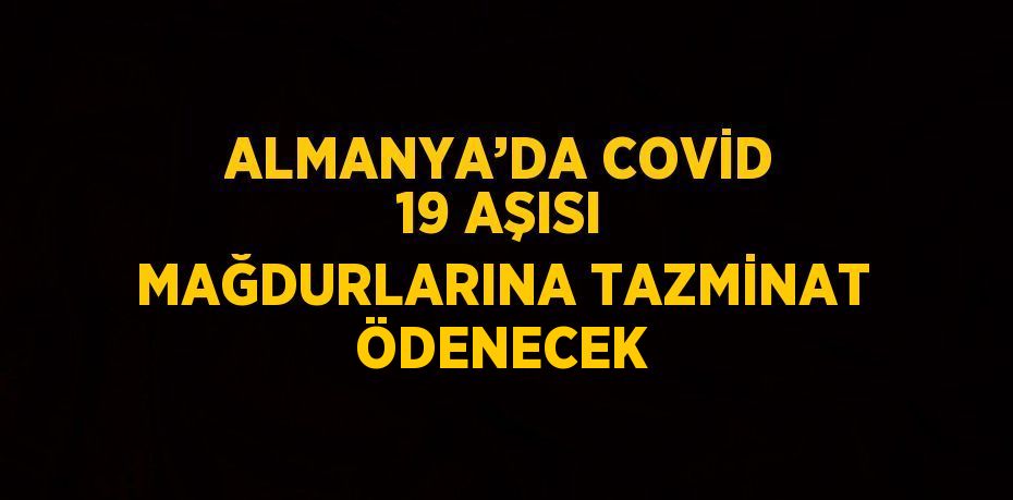 ALMANYA’DA COVİD 19 AŞISI MAĞDURLARINA TAZMİNAT ÖDENECEK