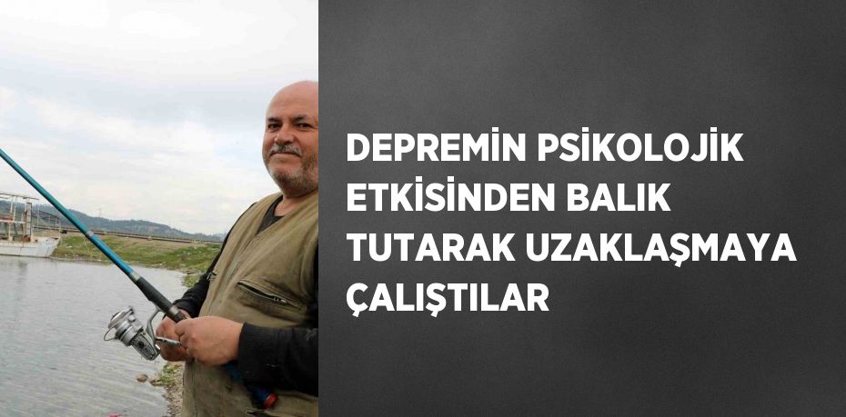 DEPREMİN PSİKOLOJİK ETKİSİNDEN BALIK TUTARAK UZAKLAŞMAYA ÇALIŞTILAR