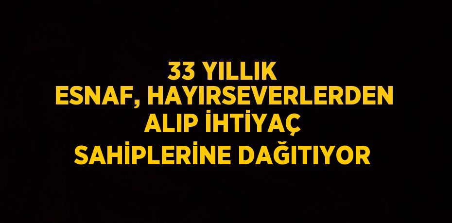 33 YILLIK ESNAF, HAYIRSEVERLERDEN ALIP İHTİYAÇ SAHİPLERİNE DAĞITIYOR