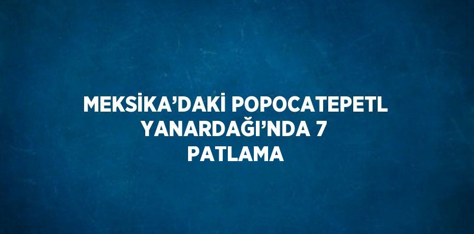 MEKSİKA’DAKİ POPOCATEPETL YANARDAĞI’NDA 7 PATLAMA