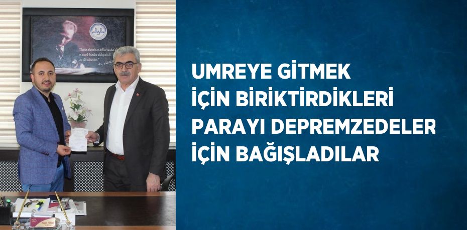 UMREYE GİTMEK İÇİN BİRİKTİRDİKLERİ PARAYI DEPREMZEDELER İÇİN BAĞIŞLADILAR