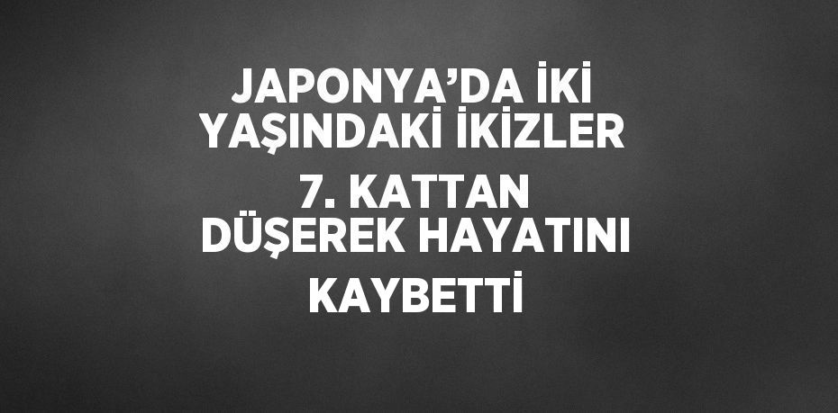 JAPONYA’DA İKİ YAŞINDAKİ İKİZLER 7. KATTAN DÜŞEREK HAYATINI KAYBETTİ