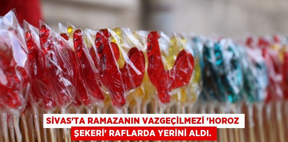 Sivas’ta Ramazanın vazgeçilmezi ’Horoz Şekeri’ raflarda yerini aldı.