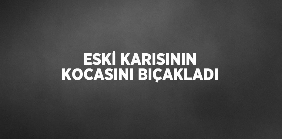 ESKİ KARISININ KOCASINI BIÇAKLADI