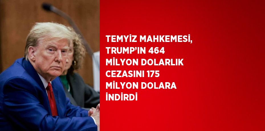 TEMYİZ MAHKEMESİ, TRUMP’IN 464 MİLYON DOLARLIK CEZASINI 175 MİLYON DOLARA İNDİRDİ