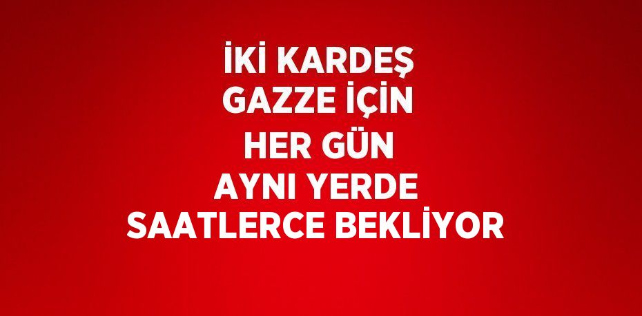 İKİ KARDEŞ GAZZE İÇİN HER GÜN AYNI YERDE SAATLERCE BEKLİYOR