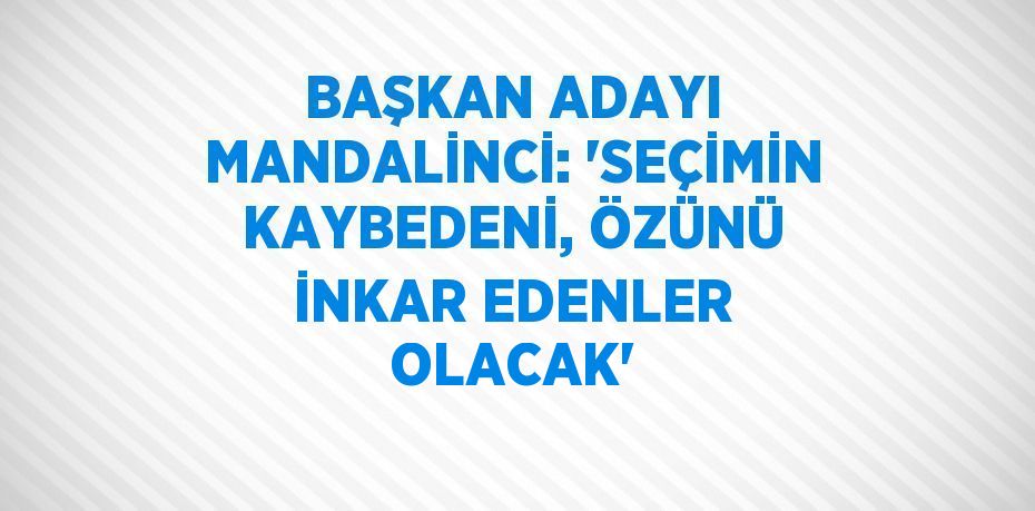 BAŞKAN ADAYI MANDALİNCİ: 'SEÇİMİN KAYBEDENİ, ÖZÜNÜ İNKAR EDENLER OLACAK'