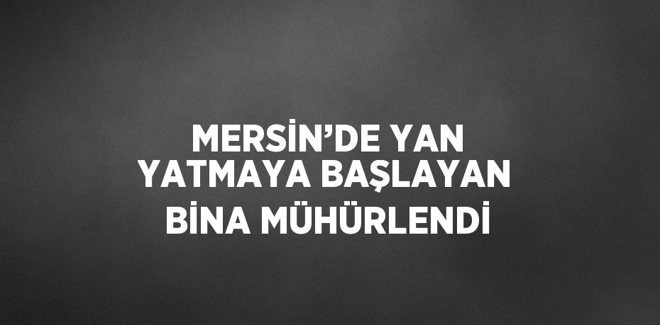 MERSİN’DE YAN YATMAYA BAŞLAYAN BİNA MÜHÜRLENDİ