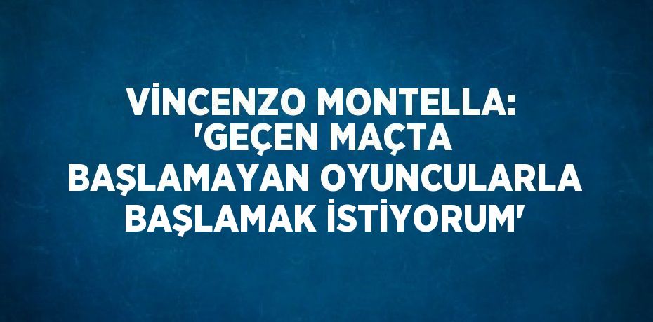 VİNCENZO MONTELLA: 'GEÇEN MAÇTA BAŞLAMAYAN OYUNCULARLA BAŞLAMAK İSTİYORUM'