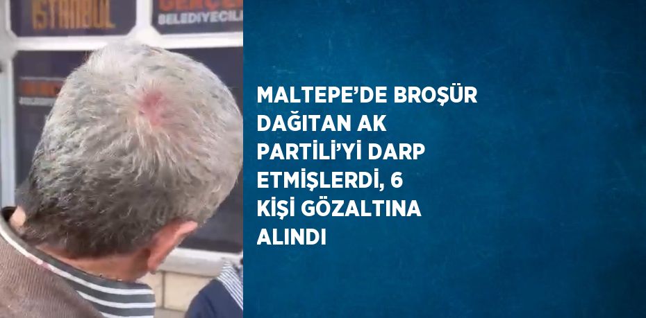 MALTEPE’DE BROŞÜR DAĞITAN AK PARTİLİ’Yİ DARP ETMİŞLERDİ, 6 KİŞİ GÖZALTINA ALINDI