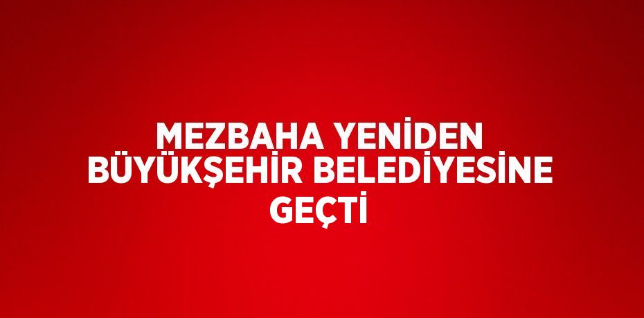 MEZBAHA YENİDEN BÜYÜKŞEHİR BELEDİYESİNE GEÇTİ