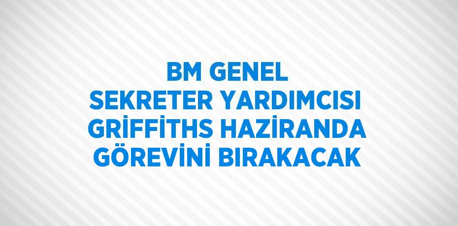 BM GENEL SEKRETER YARDIMCISI GRİFFİTHS HAZİRANDA GÖREVİNİ BIRAKACAK