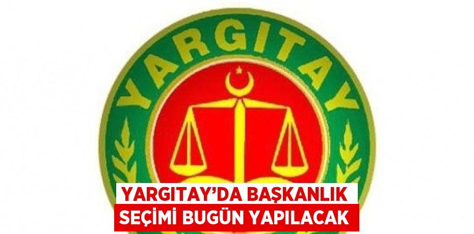 YARGITAY’DA BAŞKANLIK SEÇİMİ BUGÜN YAPILACAK