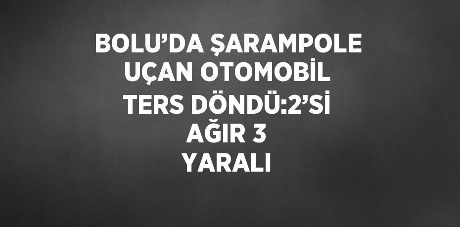 BOLU’DA ŞARAMPOLE UÇAN OTOMOBİL TERS DÖNDÜ:2’Sİ AĞIR 3 YARALI