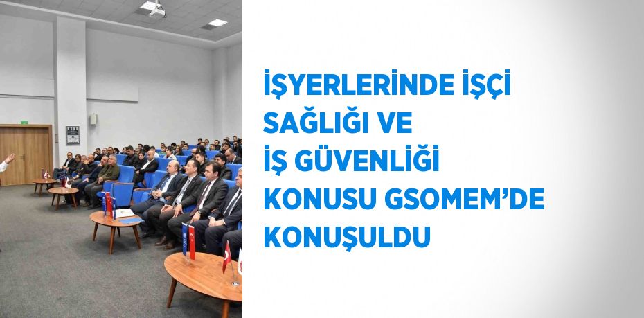 İŞYERLERİNDE İŞÇİ SAĞLIĞI VE İŞ GÜVENLİĞİ KONUSU GSOMEM’DE KONUŞULDU