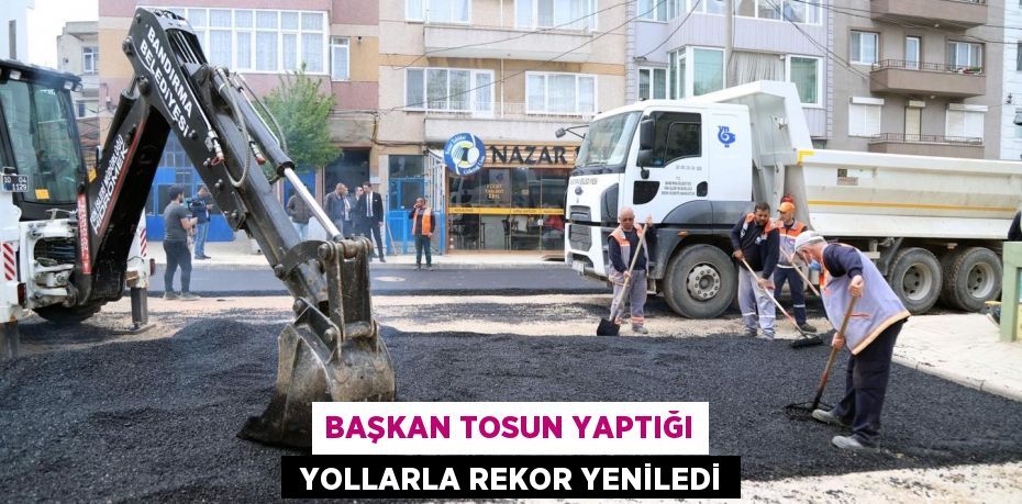 BAŞKAN TOSUN YAPTIĞI  YOLLARLA REKOR YENİLEDİ