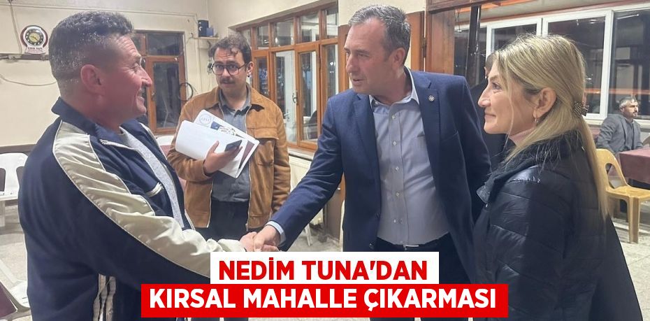 NEDİM TUNA’DAN KIRSAL MAHALLE ÇIKARMASI