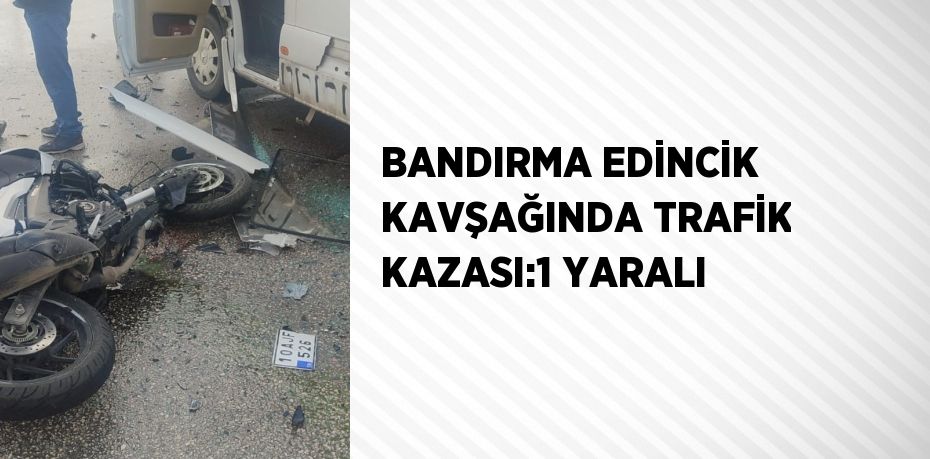BANDIRMA EDİNCİK KAVŞAĞINDA TRAFİK KAZASI:1 YARALI