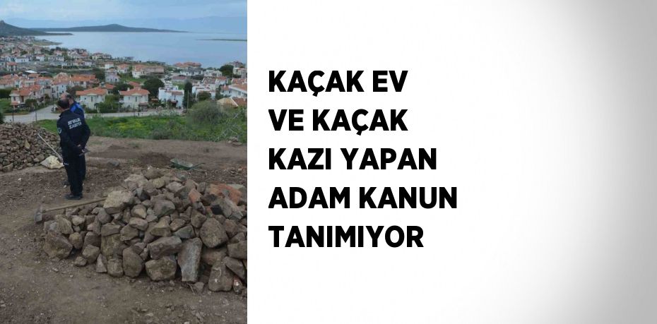 KAÇAK EV VE KAÇAK KAZI YAPAN ADAM KANUN TANIMIYOR