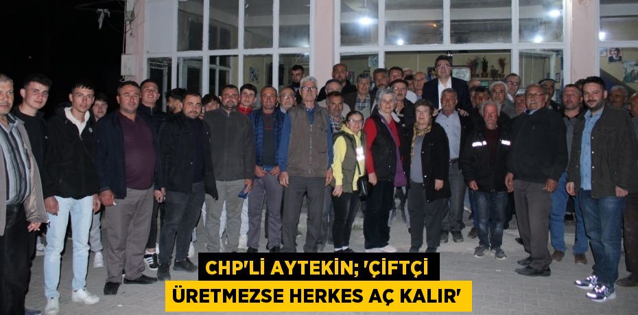 CHP’Lİ AYTEKİN; “ÇİFTÇİ ÜRETMEZSE HERKES AÇ KALIR”