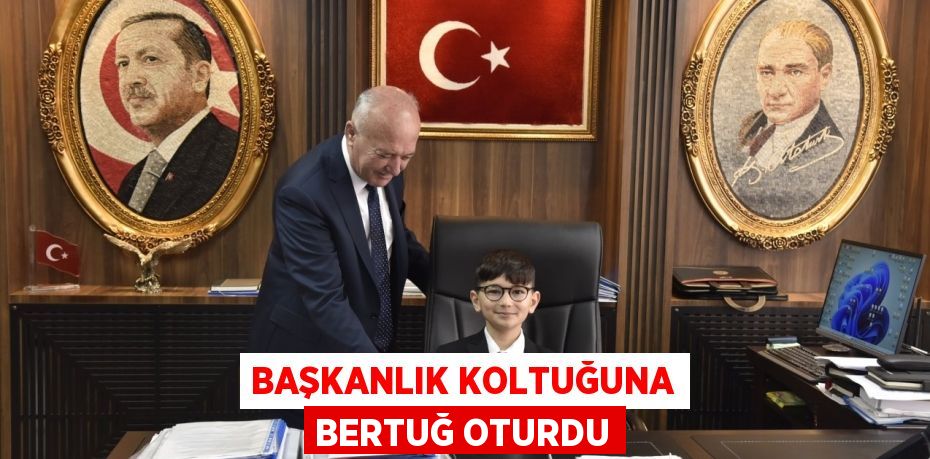 BAŞKANLIK KOLTUĞUNA BERTUĞ OTURDU