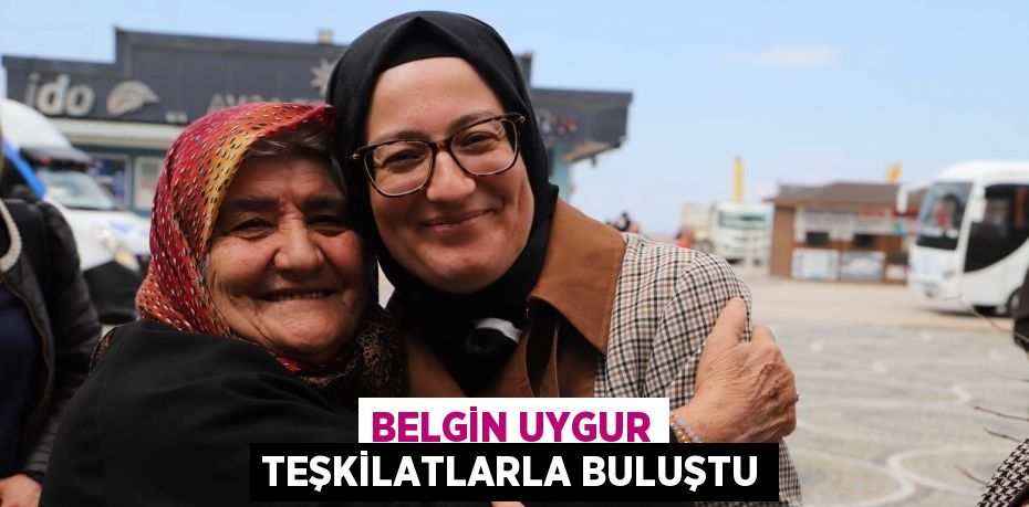 BELGİN UYGUR TEŞKİLATLARLA BULUŞTU