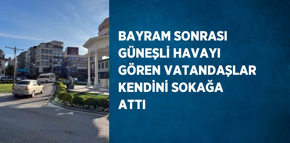 BAYRAM SONRASI GÜNEŞLİ HAVAYI GÖREN VATANDAŞLAR KENDİNİ SOKAĞA ATTI