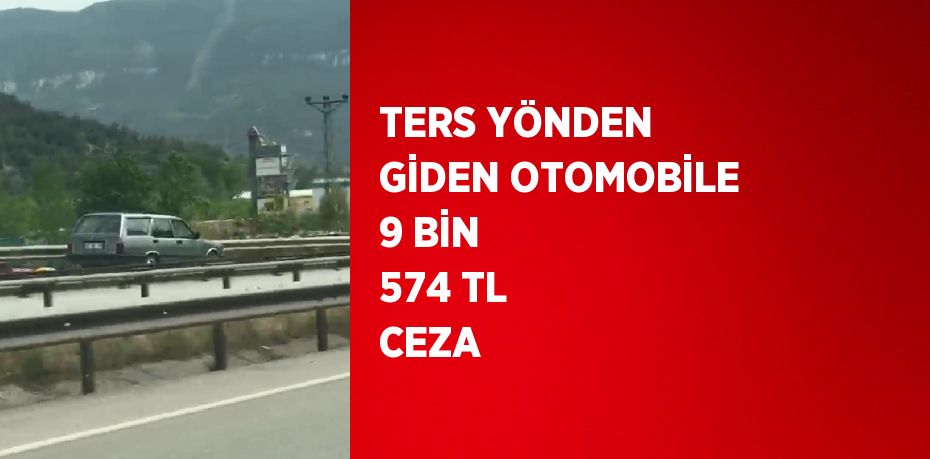 TERS YÖNDEN GİDEN OTOMOBİLE 9 BİN 574 TL CEZA